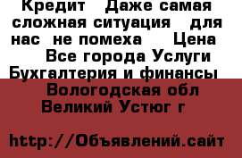 Кредит . Даже самая сложная ситуация - для нас  не помеха . › Цена ­ 90 - Все города Услуги » Бухгалтерия и финансы   . Вологодская обл.,Великий Устюг г.